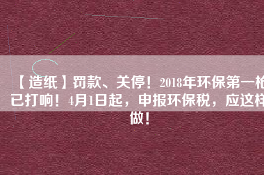 【造紙】罰款、關(guān)停！2018年環(huán)保第一槍已打響！4月1日起，申報(bào)環(huán)保稅，應(yīng)這樣做！