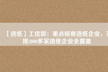 【造紙】工信部：重點(diǎn)核查造紙企業(yè)，實(shí)現(xiàn)3000多家造紙企業(yè)全覆蓋