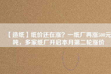 【造紙】紙價(jià)還在漲？一紙廠再漲500元/噸，多家紙廠開啟本月第二輪漲價(jià)