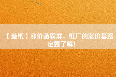 【造紙】漲價(jià)函霸屏，紙廠的漲價(jià)套路一定要了解！