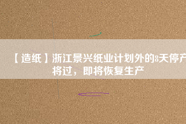 【造紙】浙江景興紙業(yè)計(jì)劃外的8天停產(chǎn)將過，即將恢復(fù)生產(chǎn)