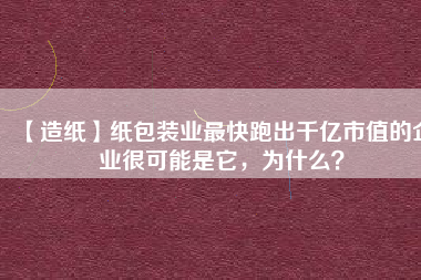 【造紙】紙包裝業(yè)最快跑出千億市值的企業(yè)很可能是它，為什么？