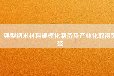 典型納米材料規(guī)?；苽浼爱a(chǎn)業(yè)化取得突破