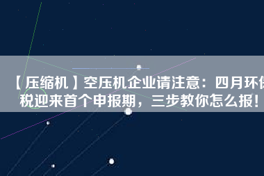 【壓縮機(jī)】空壓機(jī)企業(yè)請(qǐng)注意：四月環(huán)保稅迎來首個(gè)申報(bào)期，三步教你怎么報(bào)！