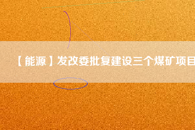 【能源】發(fā)改委批復(fù)建設(shè)三個煤礦項(xiàng)目