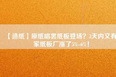 【造紙】原紙唱罷紙板登場？3天內(nèi)又有6家紙板廠漲了5%-6%！