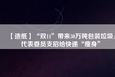 【造紙】“雙11”帶來30萬噸包裝垃圾，代表委員支招給快遞“瘦身”