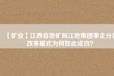 【礦業(yè)】江西省地礦局江地集團(tuán)事企分體改革模式為何如此成功？