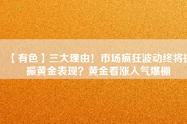 【有色】三大理由！市場(chǎng)瘋狂波動(dòng)終將提振黃金表現(xiàn)？黃金看漲人氣爆棚
