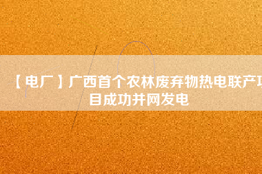 【電廠】廣西首個農林廢棄物熱電聯(lián)產(chǎn)項目成功并網(wǎng)發(fā)電