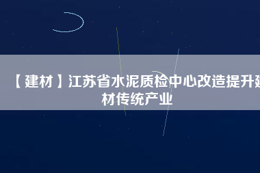【建材】江蘇省水泥質檢中心改造提升建材傳統(tǒng)產(chǎn)業(yè)