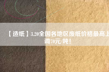 【造紙】3.20全國各地區(qū)廢紙價格最高上調70元/噸！