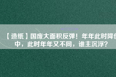 【造紙】國廢大面積反彈！年年此時降價中，此時年年又不同，誰主沉浮？