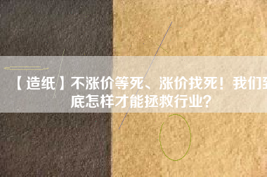 【造紙】不漲價(jià)等死、漲價(jià)找死！我們到底怎樣才能拯救行業(yè)？