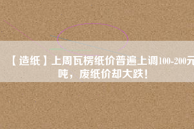 【造紙】上周瓦楞紙價普遍上調100-200元/噸，廢紙價卻大跌！