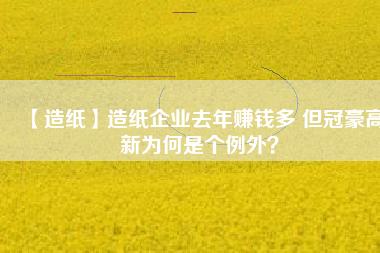 【造紙】造紙企業(yè)去年賺錢多 但冠豪高新為何是個例外？