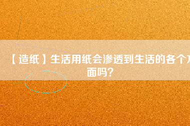 【造紙】生活用紙會滲透到生活的各個方面嗎？