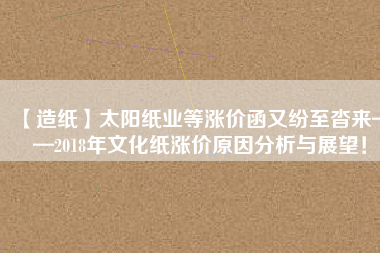 【造紙】太陽紙業(yè)等漲價函又紛至沓來——2018年文化紙漲價原因分析與展望！