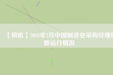 【風機】2018年2月中國制造業(yè)采購經(jīng)理指數(shù)運行情況