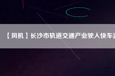 【風機】長沙市軌道交通產(chǎn)業(yè)駛?cè)肟燔嚨?/></a>
			</figure>
			<div   id=