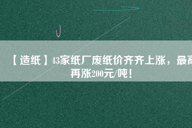 【造紙】43家紙廠廢紙價(jià)齊齊上漲，最高再漲200元/噸！