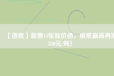 【造紙】新增14張漲價(jià)函，原紙最高再漲350元/噸！