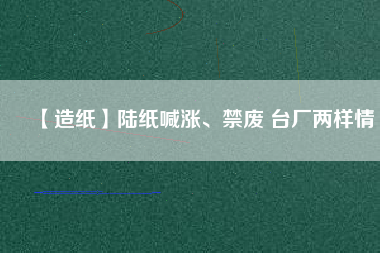 【造紙】陸紙喊漲、禁廢 臺(tái)廠兩樣情