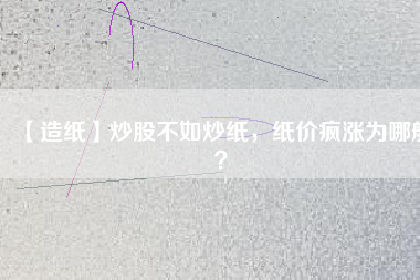 【造紙】炒股不如炒紙，紙價(jià)瘋漲為哪般？