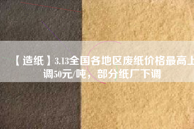 【造紙】3.13全國各地區(qū)廢紙價(jià)格最高上調(diào)50元/噸，部分紙廠下調(diào)