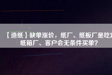 【造紙】缺單漲價(jià)，紙廠、紙板廠是吃定紙箱廠、客戶會(huì)無條件買單？