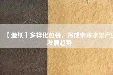 【造紙】多樣化包裝，將成未來水果產(chǎn)業(yè)發(fā)展趨勢