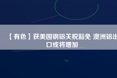 【有色】獲美國鋼鋁關(guān)稅豁免 澳洲鋁出口或?qū)⒃黾?/></a>
			</figure>
			<div   id=