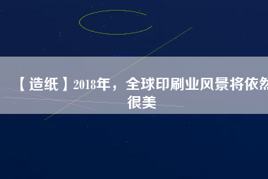 【造紙】2018年，全球印刷業(yè)風景將依然很美