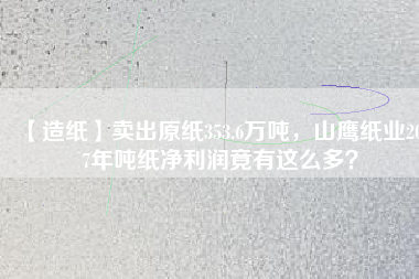 【造紙】賣出原紙353.6萬(wàn)噸，山鷹紙業(yè)2017年噸紙凈利潤(rùn)竟有這么多？