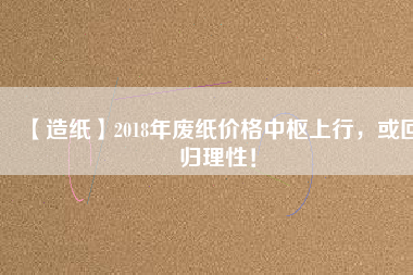 【造紙】2018年廢紙價(jià)格中樞上行，或回歸理性！