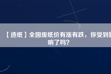 【造紙】全國(guó)廢紙價(jià)有漲有跌，你受到影響了嗎？