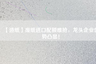 【造紙】廢紙進(jìn)口配額難搶，龍頭企業(yè)優(yōu)勢凸顯！