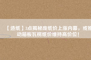 【造紙】3點(diǎn)揭秘廢紙價(jià)上漲內(nèi)幕，或推動(dòng)箱板瓦楞紙價(jià)維持高價(jià)位！