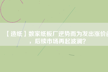 【造紙】數(shù)家紙板廠逆勢而為發(fā)出漲價函，后續(xù)市場再起波瀾？