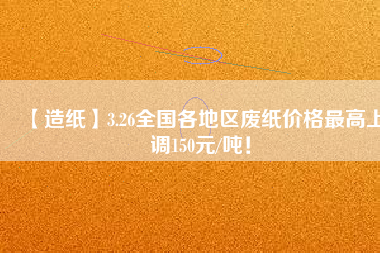【造紙】3.26全國各地區(qū)廢紙價格最高上調(diào)150元/噸！