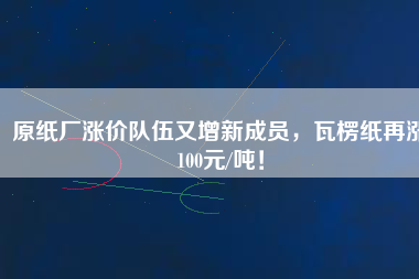 原紙廠漲價隊伍又增新成員，瓦楞紙再漲100元/噸！