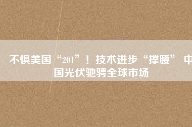 不懼美國“201”！技術(shù)進步“撐腰” 中國光伏馳騁全球市場