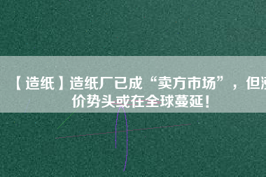 【造紙】造紙廠已成“賣方市場(chǎng)”，但漲價(jià)勢(shì)頭或在全球蔓延！