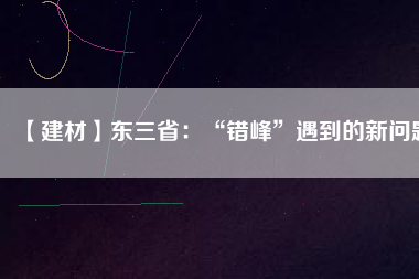 【建材】東三?。骸板e(cuò)峰”遇到的新問題