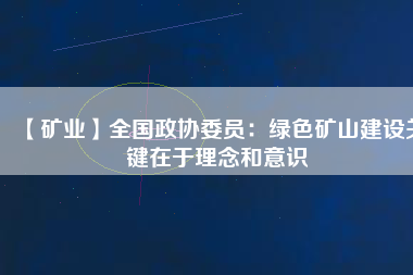 【礦業(yè)】全國政協(xié)委員：綠色礦山建設(shè)關(guān)鍵在于理念和意識