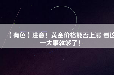 【有色】注意！黃金價格能否上漲 看這一大事就夠了！