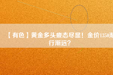 【有色】黃金多頭疲態(tài)盡顯！金價1350漸行漸遠？