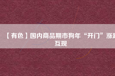 【有色】國內商品期市狗年“開門”漲跌互現(xiàn)
