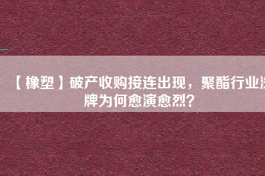 【橡塑】破產(chǎn)收購接連出現(xiàn)，聚酯行業(yè)洗牌為何愈演愈烈？