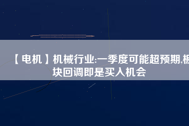 【電機(jī)】機(jī)械行業(yè):一季度可能超預(yù)期,板塊回調(diào)即是買入機(jī)會(huì) - TECO東元電機(jī) | 變頻器·伺服電機(jī)·減速機(jī)·電機(jī)解決方案
